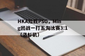 华体会hth-HKA险胜PSG，Ming团战一打五淘汰赛3:1（洛杉矶）