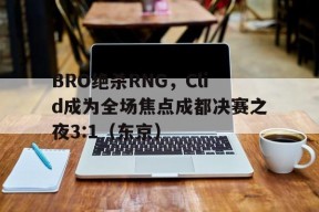 华体会app-BRO绝杀RNG，Clid成为全场焦点成都决赛之夜3:1（东京）的简单介绍